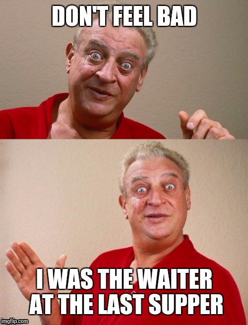 Classic Rodney | DON'T FEEL BAD I WAS THE WAITER AT THE LAST SUPPER | image tagged in classic rodney | made w/ Imgflip meme maker