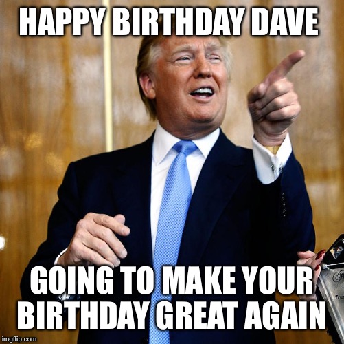Donal Trump Birthday | HAPPY BIRTHDAY DAVE; GOING TO MAKE YOUR BIRTHDAY GREAT AGAIN | image tagged in donal trump birthday | made w/ Imgflip meme maker