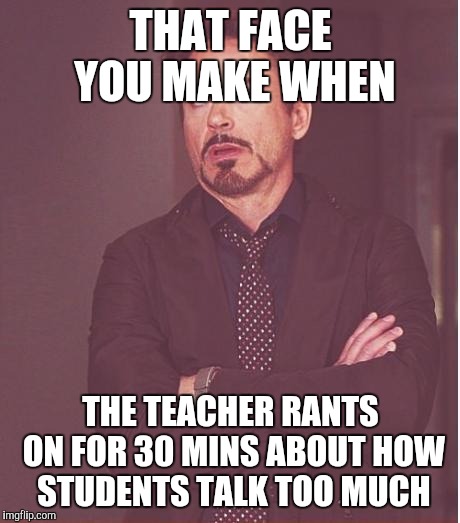 Face You Make Robert Downey Jr | THAT FACE YOU MAKE WHEN; THE TEACHER RANTS ON FOR 30 MINS ABOUT HOW STUDENTS TALK TOO MUCH | image tagged in memes,face you make robert downey jr | made w/ Imgflip meme maker
