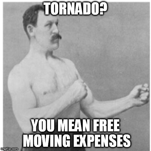 Overly Manly Man Meme | TORNADO? YOU MEAN FREE MOVING EXPENSES | image tagged in memes,overly manly man | made w/ Imgflip meme maker