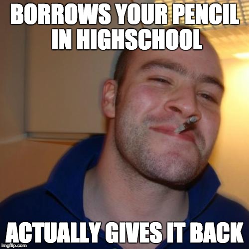 Good Guy Greg Meme | BORROWS YOUR PENCIL IN HIGHSCHOOL; ACTUALLY GIVES IT BACK | image tagged in memes,good guy greg | made w/ Imgflip meme maker