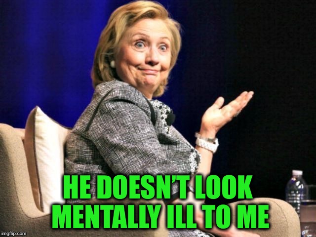 HE DOESN’T LOOK MENTALLY ILL TO ME | made w/ Imgflip meme maker