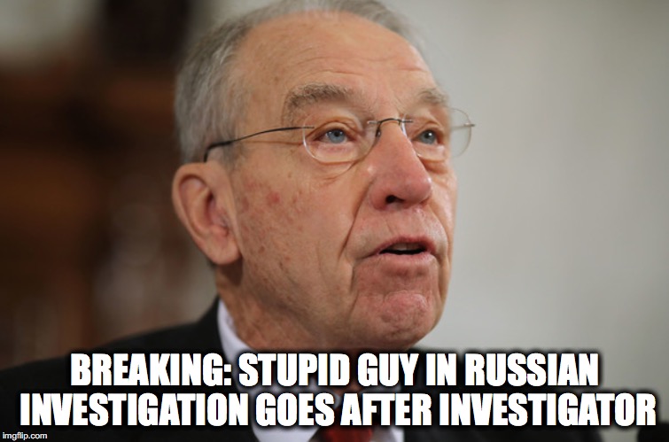 Stupid guy Grassley | BREAKING: STUPID GUY IN RUSSIAN INVESTIGATION GOES AFTER INVESTIGATOR | image tagged in trump russia collusion | made w/ Imgflip meme maker