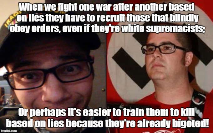 Wars based on lies come home! | When we fight one war after another based on lies they have to recruit those that blindly obey orders, even if they're white supremacists;; Or perhaps it's easier to train them to kill based on lies because they're already bigoted! | image tagged in war,antiwar,racism | made w/ Imgflip meme maker