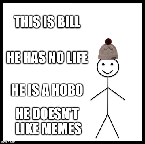 Be Like Bill | THIS IS BILL; HE HAS NO LIFE; HE IS A HOBO; HE DOESN'T LIKE MEMES | image tagged in memes,be like bill | made w/ Imgflip meme maker