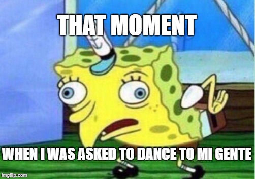 Mocking Spongebob Meme | THAT MOMENT; WHEN I WAS ASKED TO DANCE TO MI GENTE | image tagged in memes,mocking spongebob | made w/ Imgflip meme maker