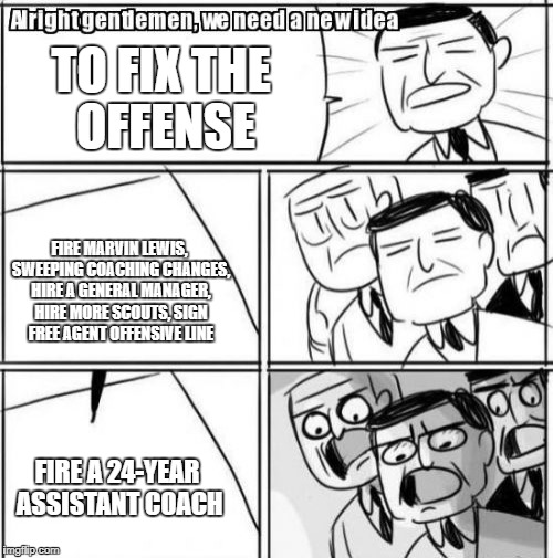 Alright Gentlemen We Need A New Idea Meme | TO FIX THE OFFENSE; FIRE MARVIN LEWIS, SWEEPING COACHING CHANGES, HIRE A GENERAL MANAGER, HIRE MORE SCOUTS, SIGN FREE AGENT OFFENSIVE LINE; FIRE A 24-YEAR ASSISTANT COACH | image tagged in memes,alright gentlemen we need a new idea | made w/ Imgflip meme maker