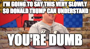 I'M GOING TO SAY THIS VERY SLOWLY SO DONALD TRUMP CAN UNDERSTAND; YOU'RE DUMB | made w/ Imgflip meme maker