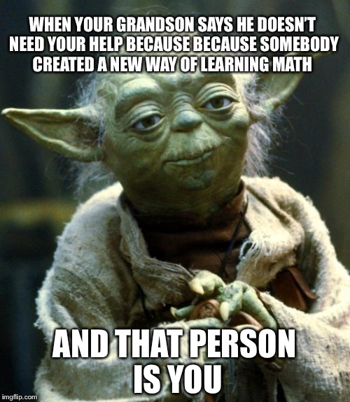Star Wars Yoda | WHEN YOUR GRANDSON SAYS HE DOESN’T NEED YOUR HELP BECAUSE BECAUSE SOMEBODY CREATED A NEW WAY OF LEARNING MATH; AND THAT PERSON IS YOU | image tagged in memes,star wars yoda | made w/ Imgflip meme maker