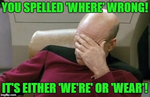 Captain Picard Facepalm Meme | YOU SPELLED 'WHERE' WRONG! IT'S EITHER 'WE'RE' OR 'WEAR'! | image tagged in memes,captain picard facepalm | made w/ Imgflip meme maker