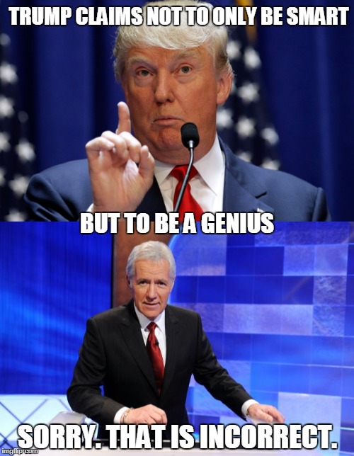 Final Trumpardy | TRUMP CLAIMS NOT TO ONLY BE SMART; BUT TO BE A GENIUS; SORRY. THAT IS INCORRECT. | image tagged in trump,trump genius,alex trebek,jeopardy | made w/ Imgflip meme maker