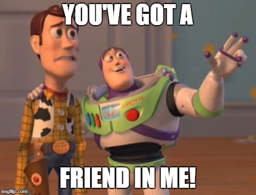 X, X Everywhere Meme | YOU'VE GOT A FRIEND IN ME! | image tagged in memes,x x everywhere | made w/ Imgflip meme maker
