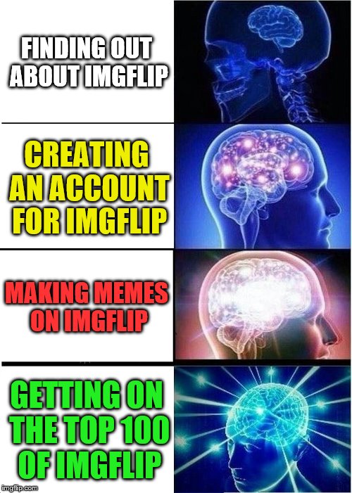 Expanding Brain | FINDING OUT ABOUT IMGFLIP; CREATING AN ACCOUNT FOR IMGFLIP; MAKING MEMES ON IMGFLIP; GETTING ON THE TOP 100 OF IMGFLIP | image tagged in memes,expanding brain | made w/ Imgflip meme maker