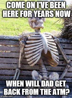Waiting Skeleton Meme | COME ON I'VE BEEN HERE FOR YEARS NOW; WHEN WILL DAD GET BACK FROM THE ATM? | image tagged in memes,waiting skeleton | made w/ Imgflip meme maker