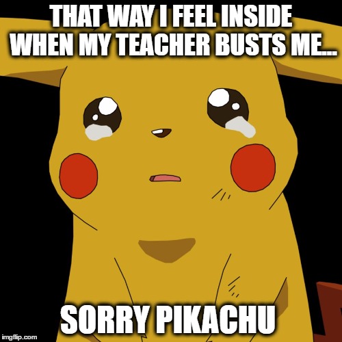 THAT WAY I FEEL INSIDE WHEN MY TEACHER BUSTS ME... SORRY PIKACHU | image tagged in pikachu depression | made w/ Imgflip meme maker