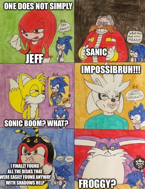 Sonic Meme Templates | ONE DOES NOT SIMPLY; SANIC; IMPOSSIBRUH!!! JEFF; SONIC BOOM? WHAT? I FINALLY FOUND ALL THE DISKS THAT WERE EASILY FOUND ANYWAY WITH SHADOWS HELP; FROGGY? | image tagged in sonic meme templates,knuckles,jeff,sonic the hedgehog,sonic,memes | made w/ Imgflip meme maker