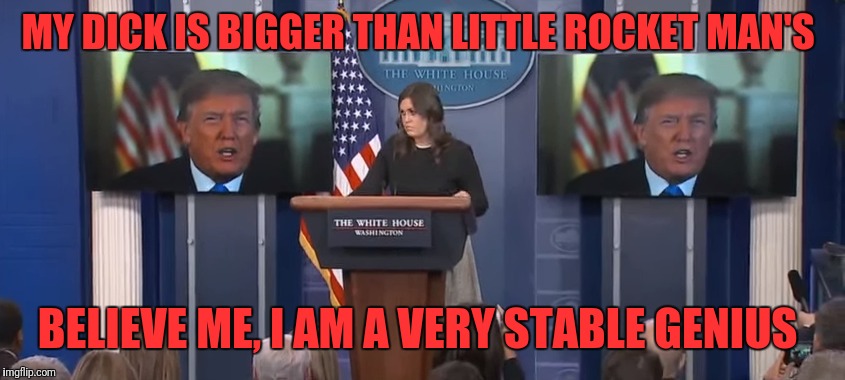 Trump's Bigly Glorious Speech | MY DICK IS BIGGER THAN LITTLE ROCKET MAN'S; BELIEVE ME, I AM A VERY STABLE GENIUS | image tagged in donald trump,president trump,funny,trump - believe me,funny meme | made w/ Imgflip meme maker