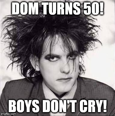 The cure | DOM TURNS 50! BOYS DON'T CRY! | image tagged in the cure | made w/ Imgflip meme maker