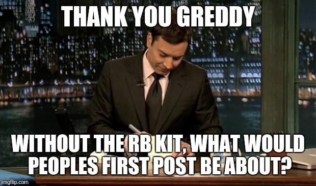 Thank you Notes Jimmy Fallon | THANK YOU GREDDY; WITHOUT THE RB KIT, WHAT WOULD PEOPLES FIRST POST BE ABOUT? | image tagged in thank you notes jimmy fallon | made w/ Imgflip meme maker