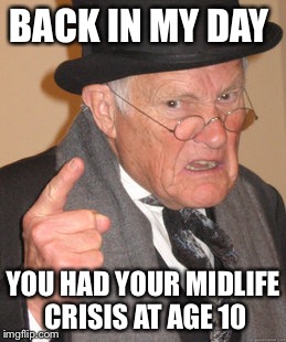 Back In My Day Meme | BACK IN MY DAY; YOU HAD YOUR MIDLIFE CRISIS AT AGE 10 | image tagged in memes,back in my day | made w/ Imgflip meme maker