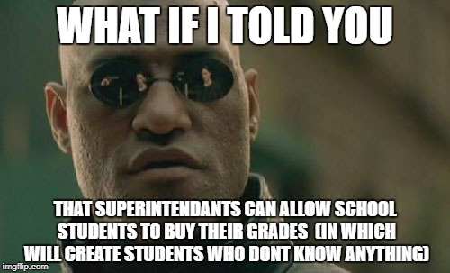 Matrix Morpheus Meme | WHAT IF I TOLD YOU; THAT SUPERINTENDANTS CAN ALLOW SCHOOL STUDENTS TO BUY THEIR GRADES

(IN WHICH WILL CREATE STUDENTS WHO DONT KNOW ANYTHING) | image tagged in memes,matrix morpheus | made w/ Imgflip meme maker