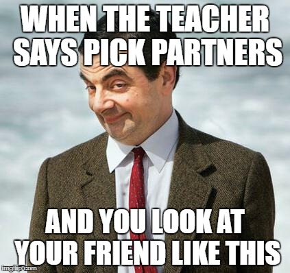 mr bean | WHEN THE TEACHER SAYS PICK PARTNERS; AND YOU LOOK AT YOUR FRIEND LIKE THIS | image tagged in mr bean | made w/ Imgflip meme maker
