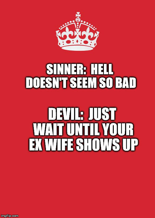 Keep Calm And Carry On Red Meme | SINNER:  HELL DOESN'T SEEM SO BAD; DEVIL:  JUST WAIT UNTIL YOUR EX WIFE SHOWS UP | image tagged in memes,keep calm and carry on red | made w/ Imgflip meme maker