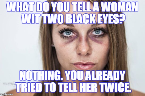 black eyes | WHAT DO YOU TELL A WOMAN WIT TWO BLACK EYES? NOTHING. YOU ALREADY TRIED TO TELL HER TWICE. | image tagged in black eyes | made w/ Imgflip meme maker