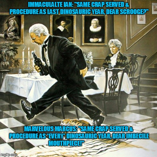 IMMACULALTE IAN: "SAME CRAP SERVED & PROCEDURE AS LAST DINOSAURIC YEAR, DEAR SCROOGE?"; MARVELOUS MARCUS: "SAME CRAP SERVED & PROCEDURE AS *EVERY* DINOSAURIC YEAR, DEAR IMBECILE MOUTHPIECE!" | image tagged in funny | made w/ Imgflip meme maker