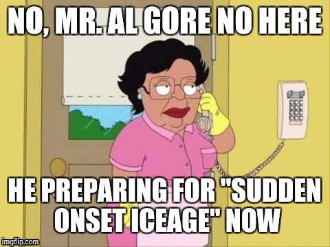 NO, MR. AL GORE NO HERE HE PREPARING FOR "SUDDEN ONSET ICEAGE" NOW | made w/ Imgflip meme maker
