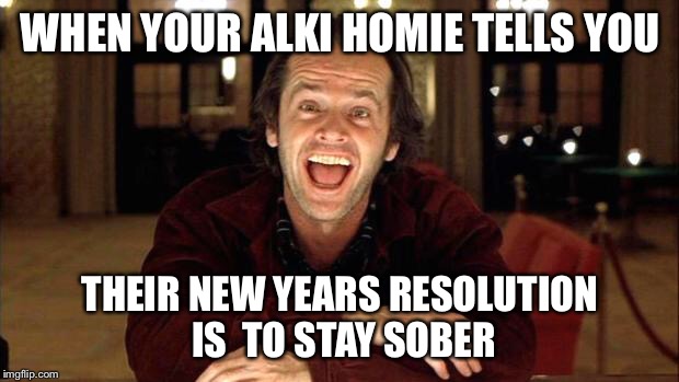 The shining | WHEN YOUR ALKI HOMIE TELLS YOU; THEIR NEW YEARS RESOLUTION IS  TO STAY SOBER | image tagged in the shining | made w/ Imgflip meme maker