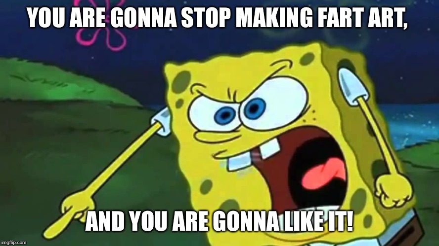 Spongebob mad | YOU ARE GONNA STOP MAKING FART ART, AND YOU ARE GONNA LIKE IT! | image tagged in spongebob mad | made w/ Imgflip meme maker