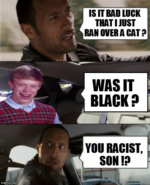 black cat - bad luck | IS IT BAD LUCK THAT I JUST RAN OVER A CAT ? WAS IT BLACK ? YOU RACIST, SON !? | image tagged in the rock driving,bad luck brian,cats,racist,the rock,jokes | made w/ Imgflip meme maker