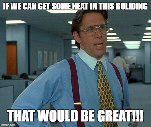 That Would Be Great Meme | IF WE CAN GET SOME HEAT IN THIS BULIDING; THAT WOULD BE GREAT!!! | image tagged in memes,that would be great | made w/ Imgflip meme maker