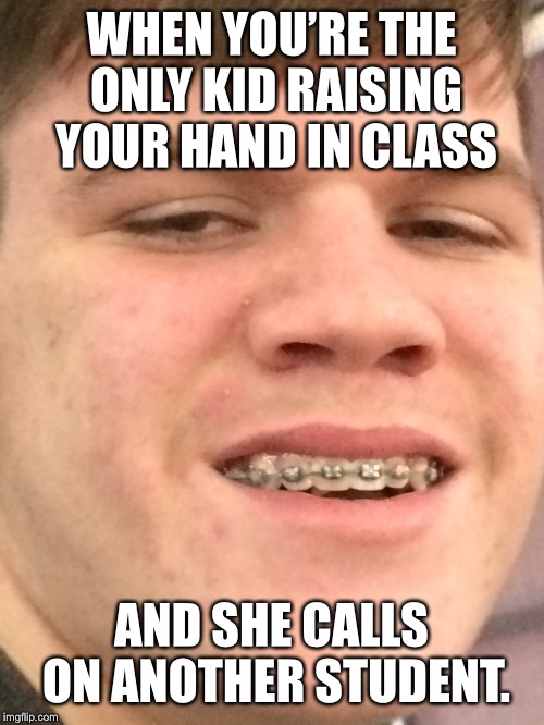 Dank meme | WHEN YOU’RE THE ONLY KID RAISING YOUR HAND IN CLASS; AND SHE CALLS ON ANOTHER STUDENT. | image tagged in dank memes | made w/ Imgflip meme maker