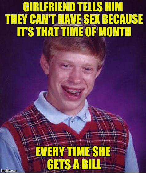 Bill is loving it! | GIRLFRIEND TELLS HIM THEY CAN'T HAVE SEX BECAUSE IT'S THAT TIME OF MONTH; EVERY TIME SHE GETS A BILL | image tagged in memes,bad luck brian,that time of month,bills,sex | made w/ Imgflip meme maker