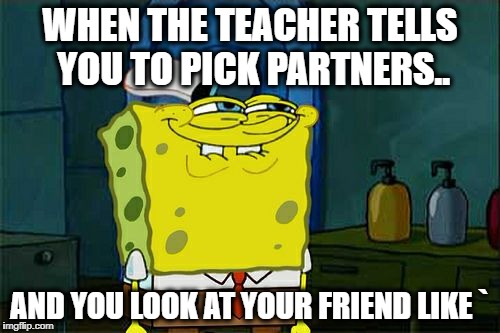 Don't You Squidward Meme | WHEN THE TEACHER TELLS YOU TO PICK PARTNERS.. AND YOU LOOK AT YOUR FRIEND LIKE ` | image tagged in memes,dont you squidward | made w/ Imgflip meme maker
