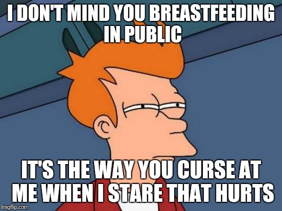 Futurama Fry Meme | I DON'T MIND YOU BREASTFEEDING IN PUBLIC IT'S THE WAY YOU CURSE AT ME WHEN I STARE THAT HURTS | image tagged in memes,futurama fry | made w/ Imgflip meme maker