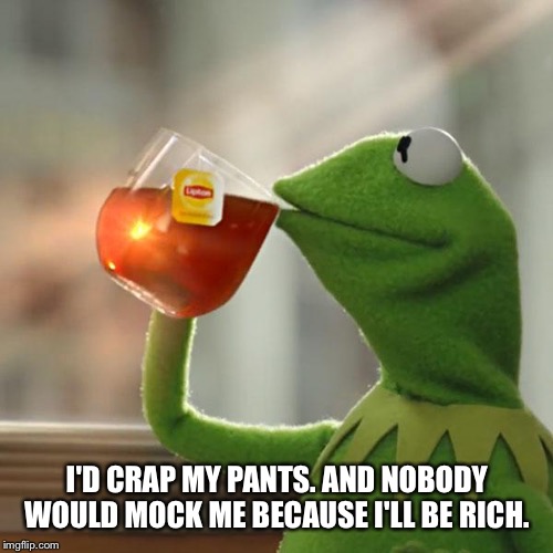 But That's None Of My Business Meme | I'D CRAP MY PANTS. AND NOBODY WOULD MOCK ME BECAUSE I'LL BE RICH. | image tagged in memes,but thats none of my business,kermit the frog | made w/ Imgflip meme maker