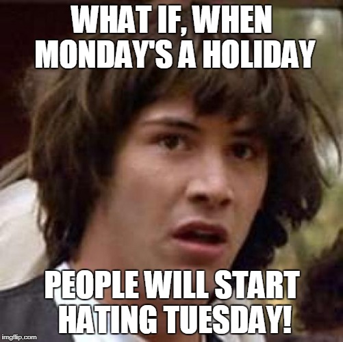 Conspiracy Keanu | WHAT IF, WHEN MONDAY'S A HOLIDAY; PEOPLE WILL START HATING TUESDAY! | image tagged in memes,conspiracy keanu | made w/ Imgflip meme maker