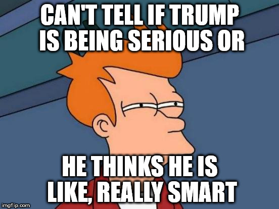 Futurama Fry | CAN'T TELL IF TRUMP IS BEING SERIOUS OR; HE THINKS HE IS LIKE, REALLY SMART | image tagged in memes,futurama fry | made w/ Imgflip meme maker