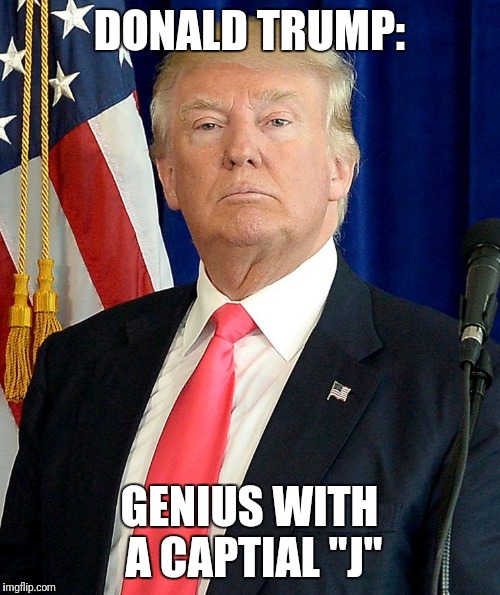 The "J" stands for "Jackass" | DONALD TRUMP:; GENIUS WITH A CAPTIAL "J" | image tagged in donald trump | made w/ Imgflip meme maker