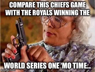 Madea with Gun | COMPARE THIS CHIEFS GAME WITH THE ROYALS WINNING THE; WORLD SERIES ONE ‘MO TIME... | image tagged in madea with gun | made w/ Imgflip meme maker