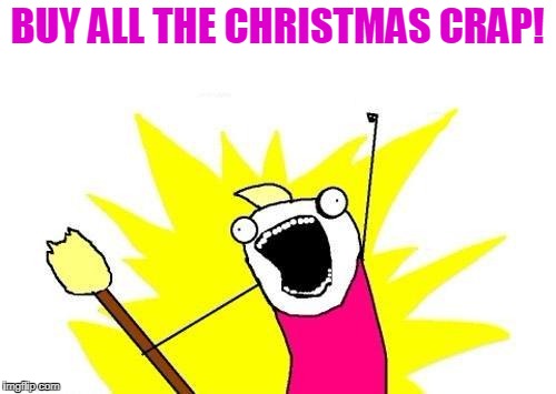 X All The Y Meme | BUY ALL THE CHRISTMAS CRAP! | image tagged in memes,x all the y | made w/ Imgflip meme maker