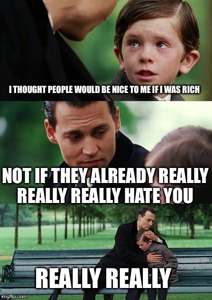 Finding Neverland Meme | I THOUGHT PEOPLE WOULD BE NICE TO ME IF I WAS RICH NOT IF THEY ALREADY REALLY REALLY REALLY HATE YOU REALLY REALLY | image tagged in memes,finding neverland | made w/ Imgflip meme maker
