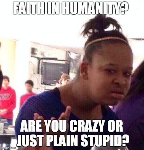 Black Girl Wat Meme | FAITH IN HUMANITY? ARE YOU CRAZY OR JUST PLAIN STUPID? | image tagged in memes,black girl wat | made w/ Imgflip meme maker
