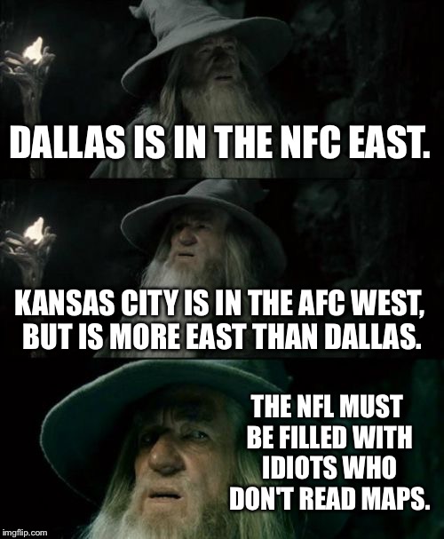 NFL sucks at geography | DALLAS IS IN THE NFC EAST. KANSAS CITY IS IN THE AFC WEST, BUT IS MORE EAST THAN DALLAS. THE NFL MUST BE FILLED WITH IDIOTS WHO DON'T READ MAPS. | image tagged in memes,confused gandalf,nfl memes,national geographic,dallas cowboys,kansas city chiefs | made w/ Imgflip meme maker