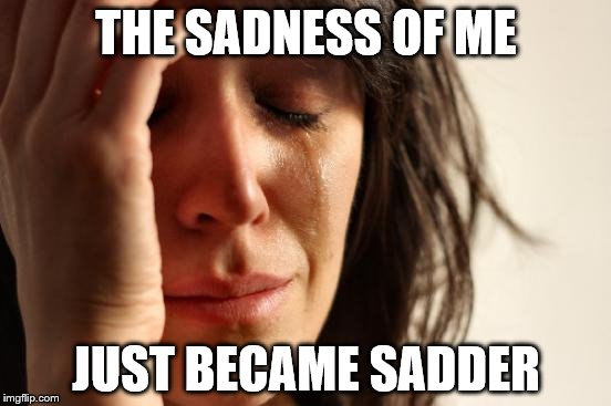 First World Problems Meme | THE SADNESS OF ME; JUST BECAME SADDER | image tagged in memes,first world problems | made w/ Imgflip meme maker