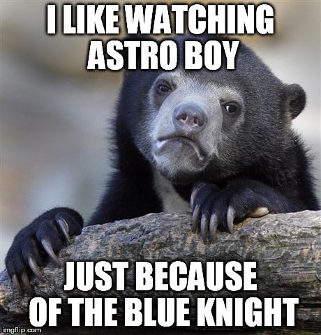Confession Bear | I LIKE WATCHING ASTRO BOY; JUST BECAUSE OF THE BLUE KNIGHT | image tagged in memes,confession bear | made w/ Imgflip meme maker