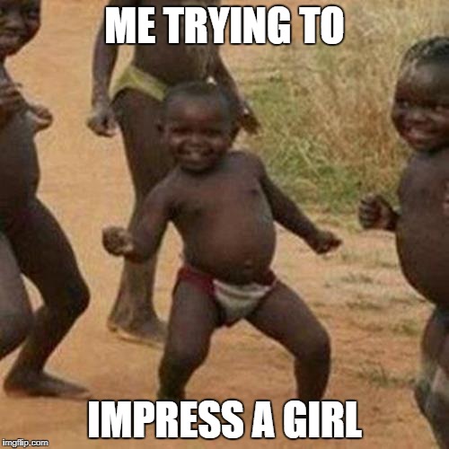 Third World Success Kid | ME TRYING TO; IMPRESS A GIRL | image tagged in memes,third world success kid | made w/ Imgflip meme maker